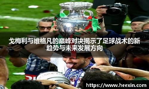 戈梅利与维格凡的巅峰对决揭示了足球战术的新趋势与未来发展方向