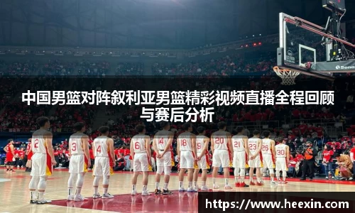 中国男篮对阵叙利亚男篮精彩视频直播全程回顾与赛后分析